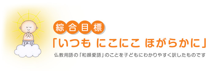 綜合目標「いつも にこにこ ほがらかに」仏教用語の「和顔愛語」のことを子どもにわかりやすく訳したものです